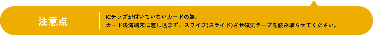 注意点。ICチップが付いていないカードの為、カード決済端末に差し込まず、スワイプ（スライド）させ磁気テープを読み取らせてください。