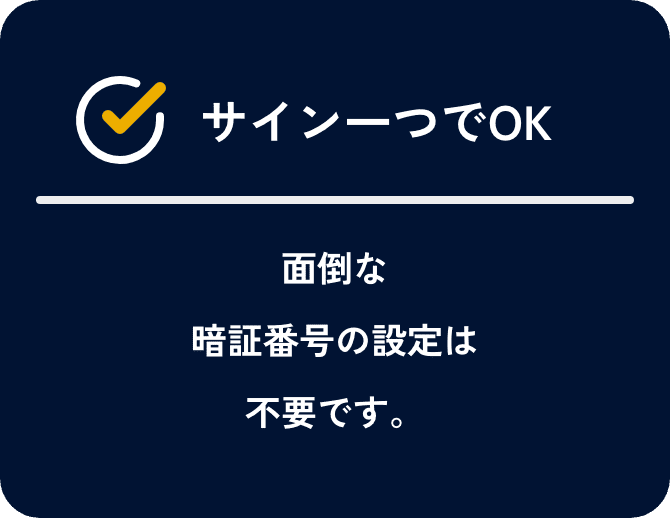 サイン一つでOK。面倒な暗証番号の設定は不要です。